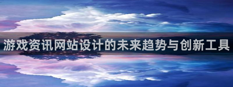 极悦娱乐app下载地址：游戏资讯网站设计的未来趋势与创新工具