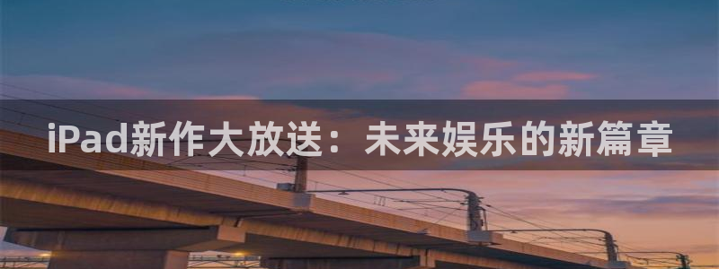 极悦娱乐什么意思：iPad新作大放送：未来娱乐的新篇章