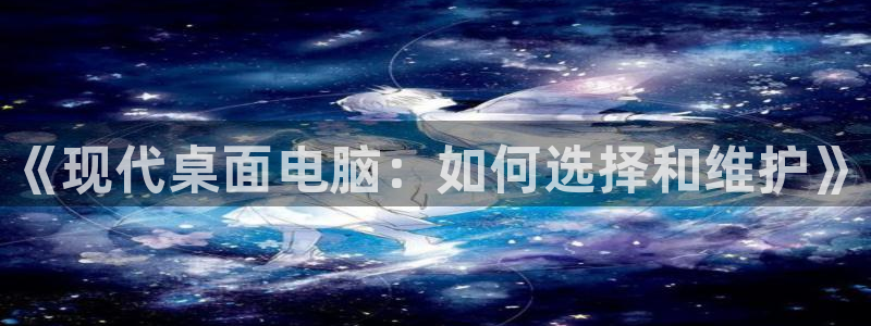 极悦娱乐注册测速：《现代桌面电脑：如何选择和维护》