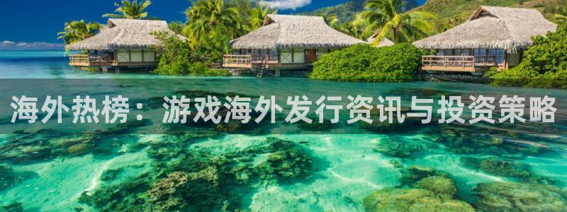 极悦娱乐网页登录入口下载：海外热榜：游戏海外发行资讯与投资策