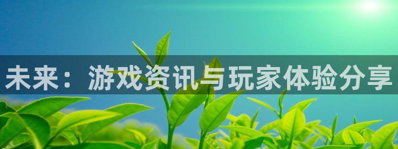 极悦娱乐平台官方网站：未来：游戏资讯与玩家体验分享