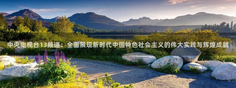 搜球吧手机直播nba直播：中央电视台13频道：全面展现新时代中国特色社会主义的伟大实践与辉煌成就
